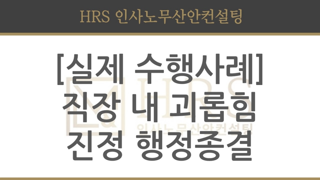 [실제 수행사례] 직장 내 괴롭힘 조사 후 노동청 진정 행정종결